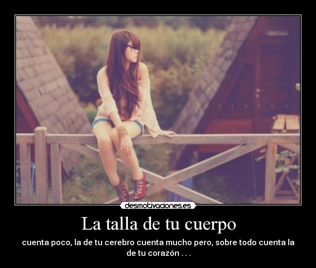 La talla de tu cuerpo - cuenta poco, la de tu cerebro cuenta mucho pero, sobre todo cuenta la
de tu corazón . . .