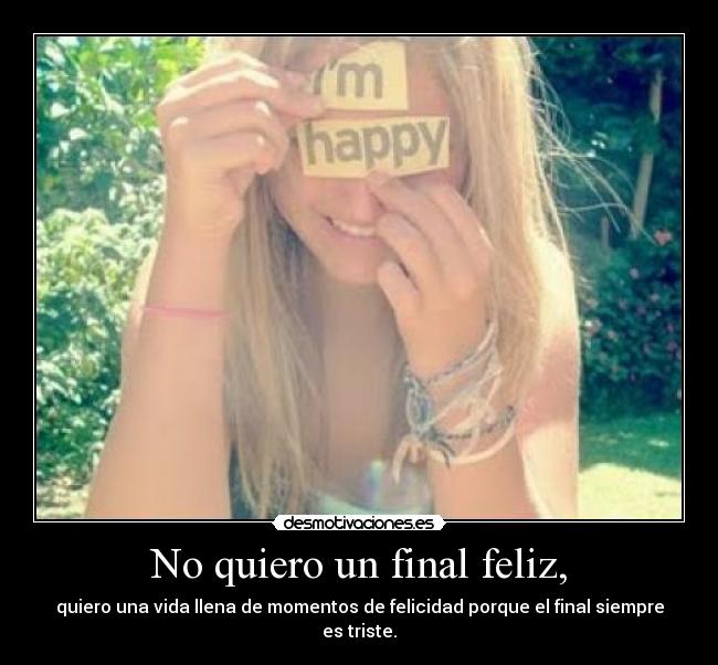 No quiero un final feliz, - quiero una vida llena de momentos de felicidad porque el final siempre es triste.