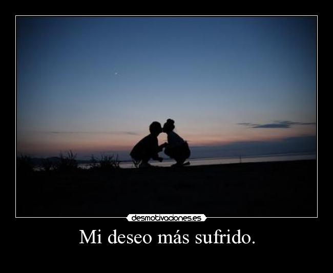 Mi deseo más sufrido. -