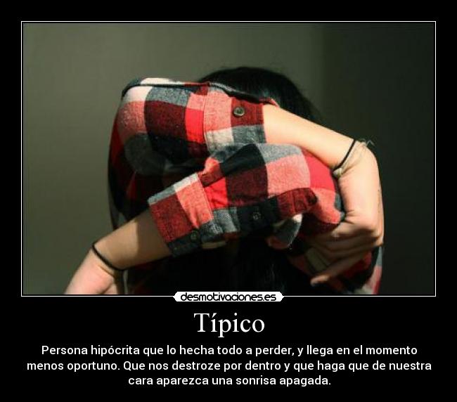 Típico - Persona hipócrita que lo hecha todo a perder, y llega en el momento
menos oportuno. Que nos destroze por dentro y que haga que de nuestra
cara aparezca una sonrisa apagada.