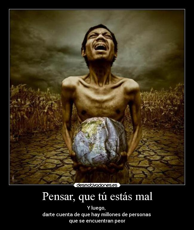 Pensar, que tú estás mal - Y luego,
darte cuenta de que hay millones de personas
que se encuentran peor