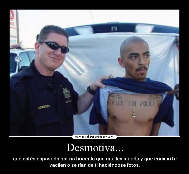 Desmotiva... - que estés esposado por no hacer lo que una ley manda y que encima te
vacilen o se rían de ti haciéndose fotos.