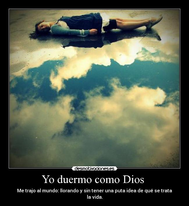 Yo duermo como Dios  - Me trajo al mundo: llorando y sin tener una puta idea de qué se trata la vida.
