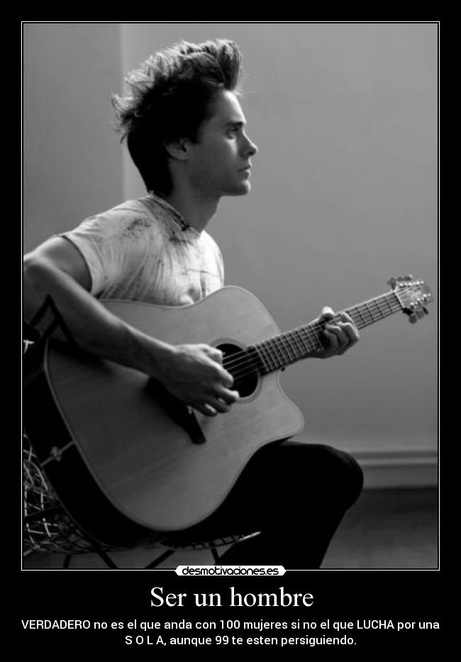 Ser un hombre - VERDADERO no es el que anda con 100 mujeres si no el que LUCHA por una
       S O L A, aunque 99 te esten persiguiendo.