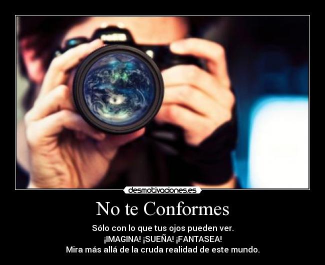 No te Conformes - Sólo con lo que tus ojos pueden ver.
¡IMAGINA! ¡SUEÑA! ¡FANTASEA!
Mira más allá de la cruda realidad de este mundo.