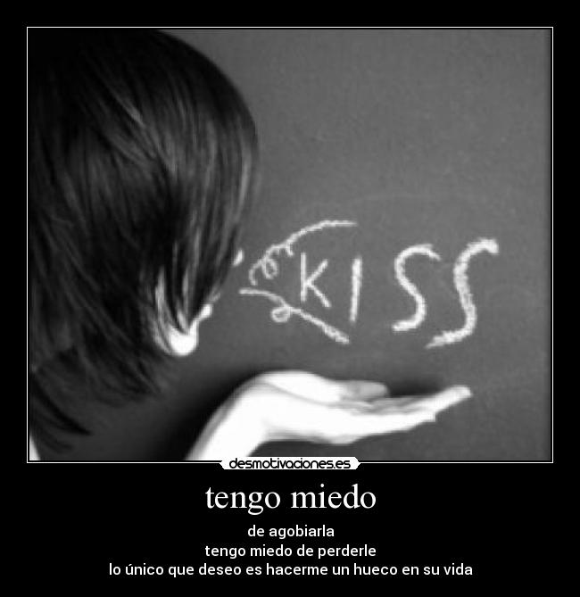 tengo miedo - de agobiarla
tengo miedo de perderle
lo único que deseo es hacerme un hueco en su vida
