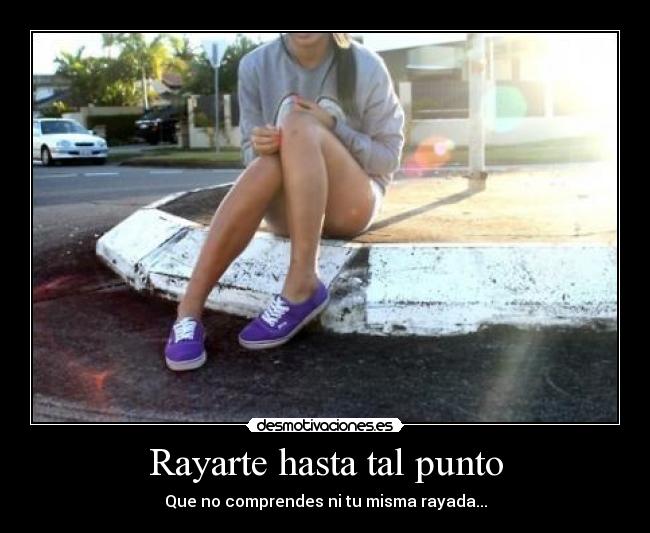 Rayarte hasta tal punto -