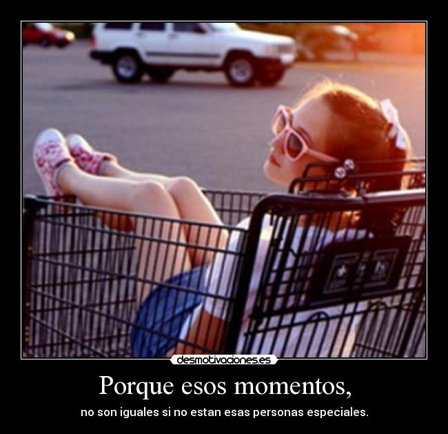 Porque esos momentos, - no son iguales si no estan esas personas especiales.