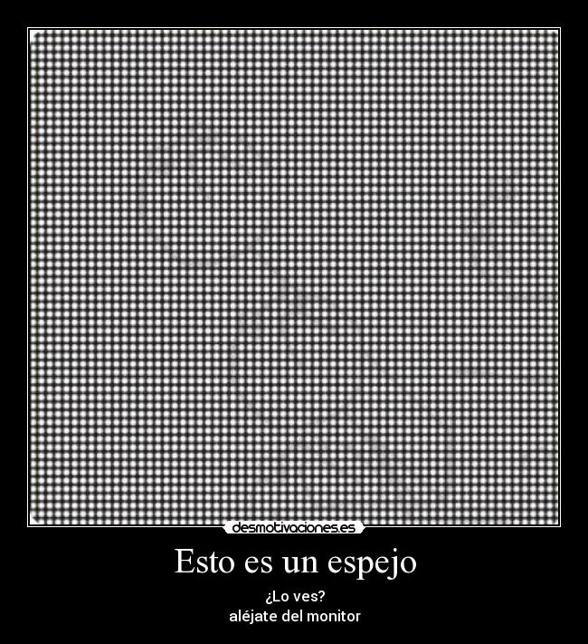 Esto es un espejo - ¿Lo ves?
aléjate del monitor