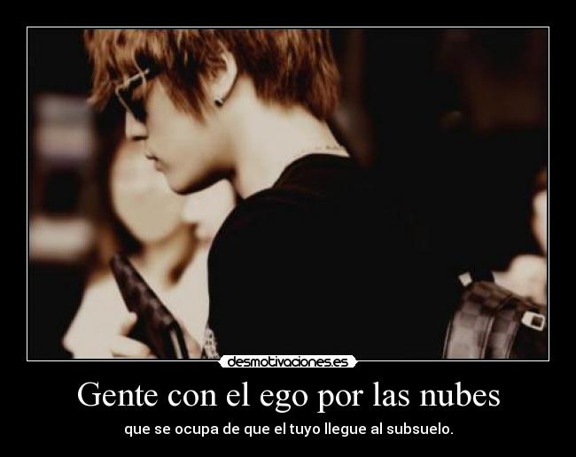 Gente con el ego por las nubes - que se ocupa de que el tuyo llegue al subsuelo.