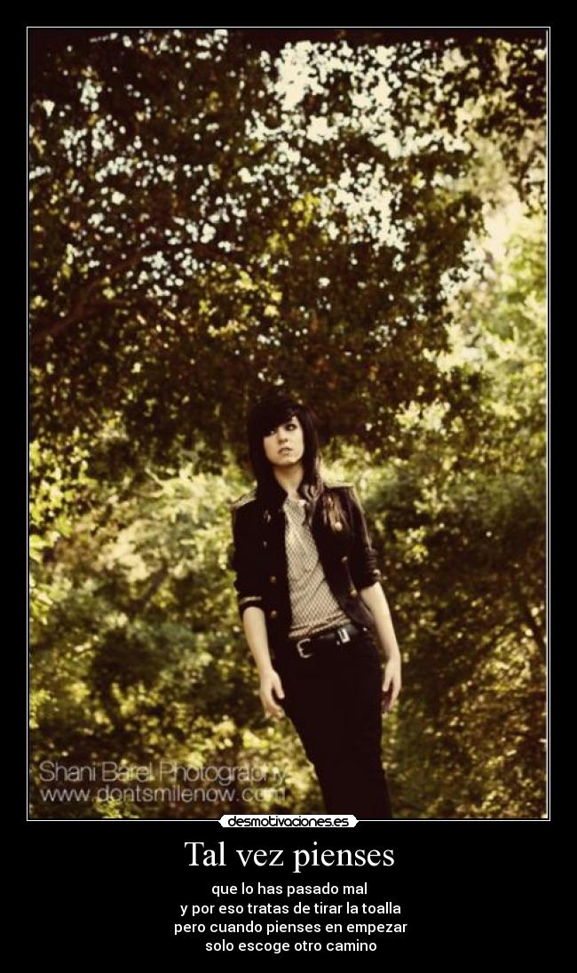 Tal vez pienses - que lo has pasado mal
 y por eso tratas de tirar la toalla
 pero cuando pienses en empezar
 solo escoge otro camino