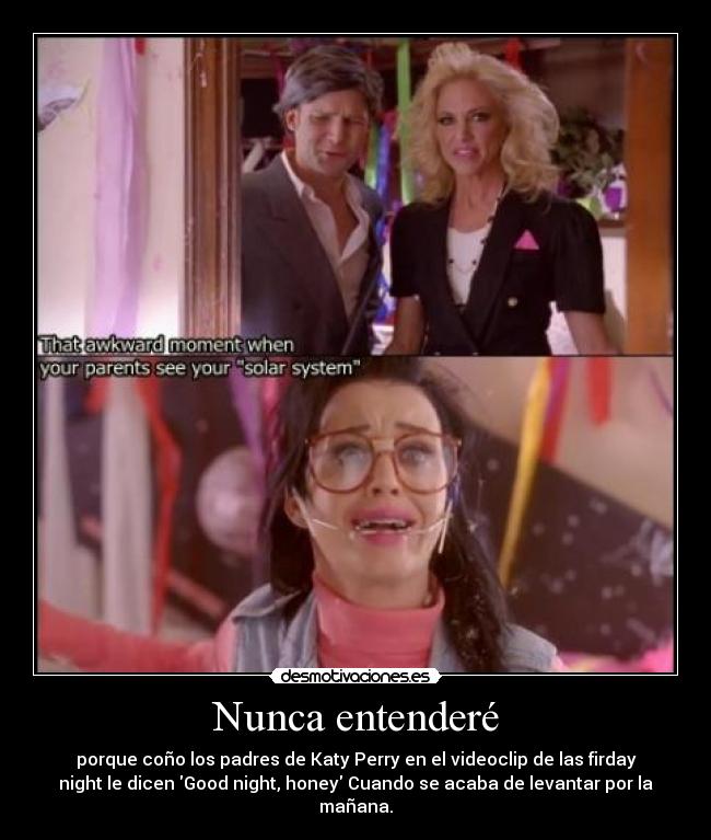 Nunca entenderé - porque coño los padres de Katy Perry en el videoclip de las firday
night le dicen Good night, honey Cuando se acaba de levantar por la
mañana.