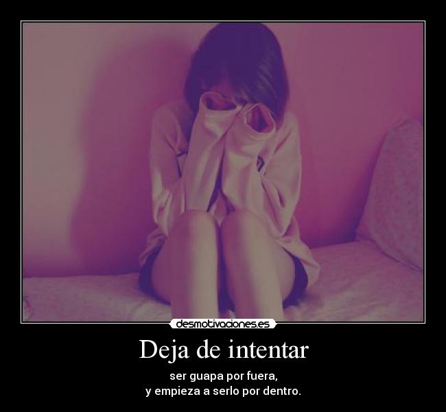 Deja de intentar - ser guapa por fuera,
y empieza a serlo por dentro.