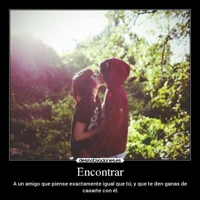 Encontrar - A un amigo que piense exactamente igual que tú; y que te den ganas de casarte con él.