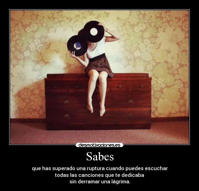 Sabes - que has superado una ruptura cuando puedes escuchar
todas las canciones que te dedicaba
sin derramar una lágrima.