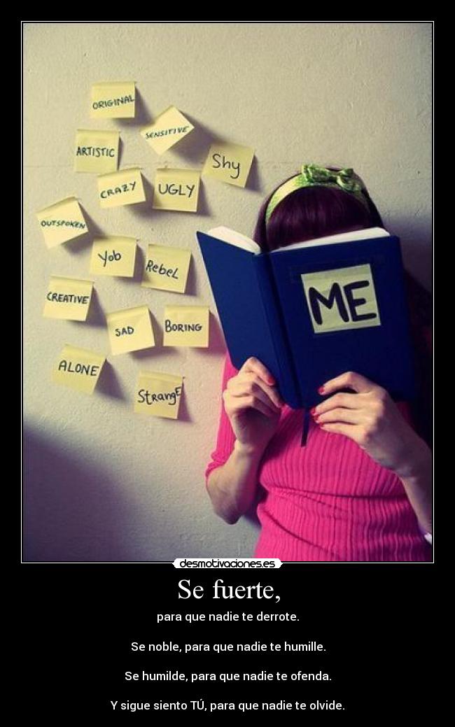 Se fuerte, - para que nadie te derrote.
Se noble, para que nadie te humille.
Se humilde, para que nadie te ofenda.
Y sigue siento TÚ, para que nadie te olvide.