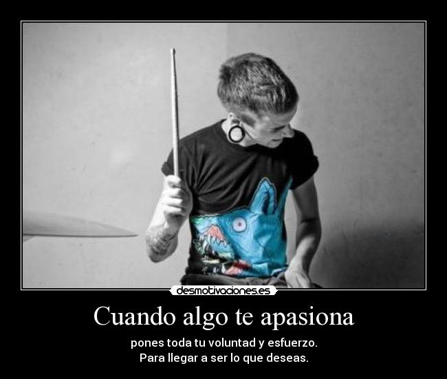 Cuando algo te apasiona - pones toda tu voluntad y esfuerzo.
Para llegar a ser lo que deseas.