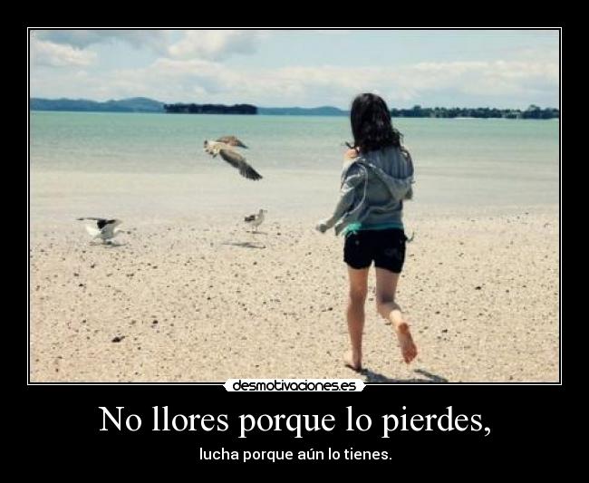 No llores porque lo pierdes, -