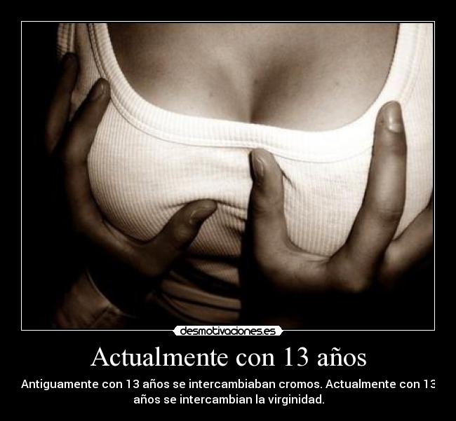 Actualmente con 13 años - Antiguamente con 13 años se intercambiaban cromos. Actualmente con 13
años se intercambian la virginidad.