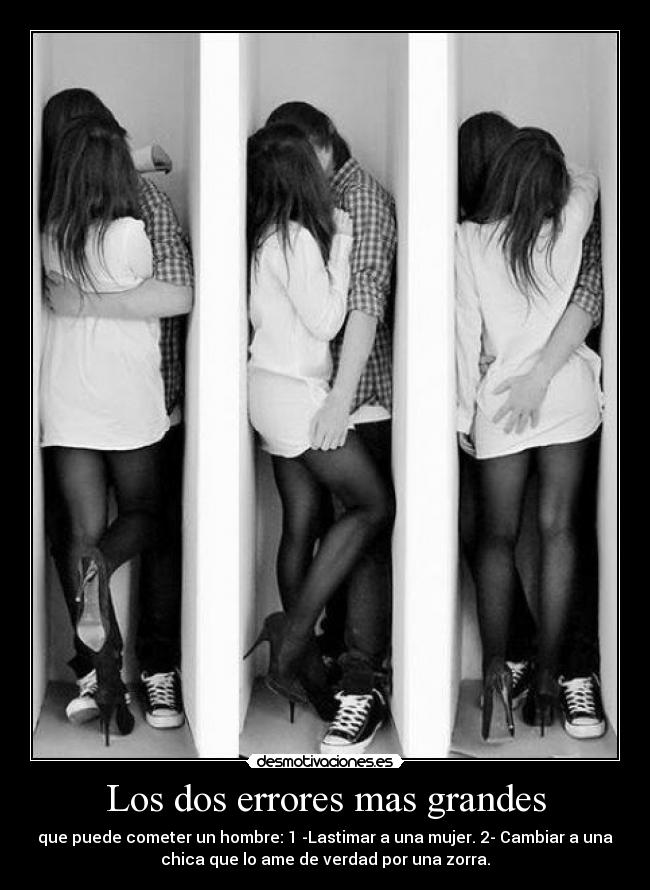 Los dos errores mas grandes - que puede cometer un hombre: 1 -Lastimar a una mujer. 2- Cambiar a una
chica que lo ame de verdad por una zorra.