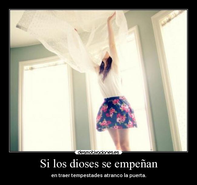 Si los dioses se empeñan - en traer tempestades atranco la puerta.