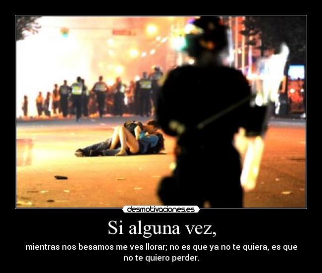 Si alguna vez, - mientras nos besamos me ves llorar; no es que ya no te quiera, es que
no te quiero perder.