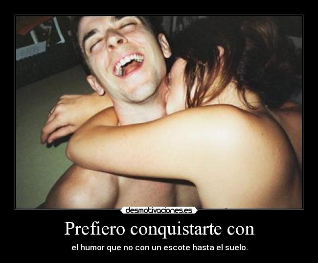 Prefiero conquistarte con - el humor que no con un escote hasta el suelo.
