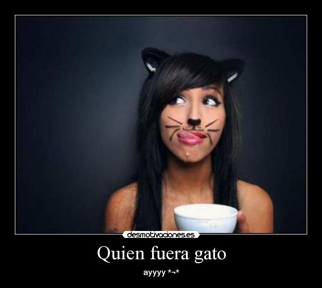 Quien fuera gato -