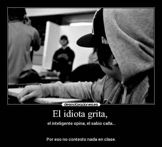 El idiota grita,  - el inteligente opina, el sabio calla...


Por eso no contesto nada en clase.