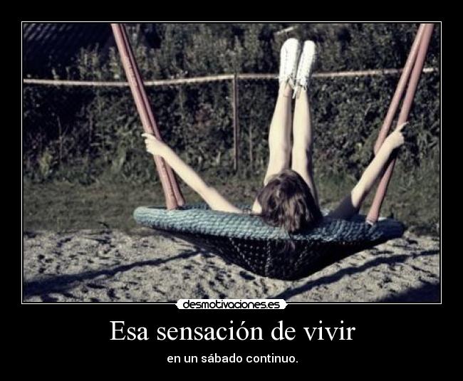 Esa sensación de vivir - en un sábado continuo.