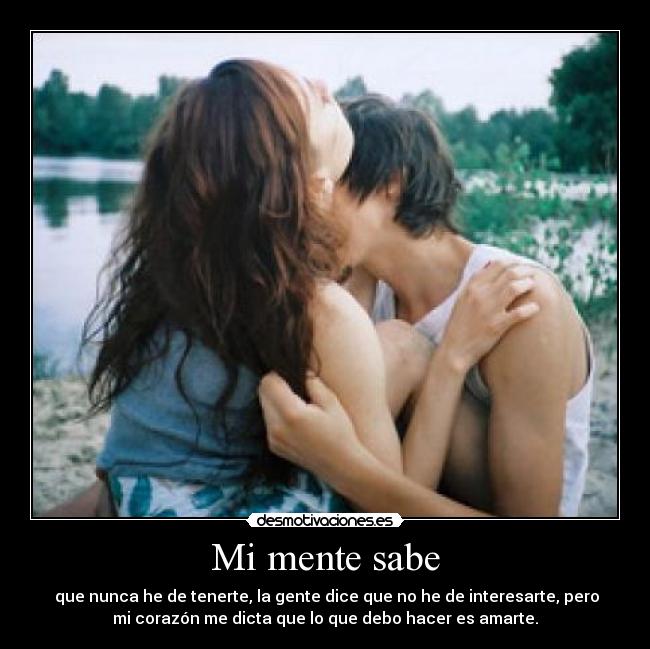 Mi mente sabe -  que nunca he de tenerte, la gente dice que no he de interesarte, pero
mi corazón me dicta que lo que debo hacer es amarte.