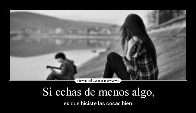 Si echas de menos algo, - es que hiciste las cosas bien.