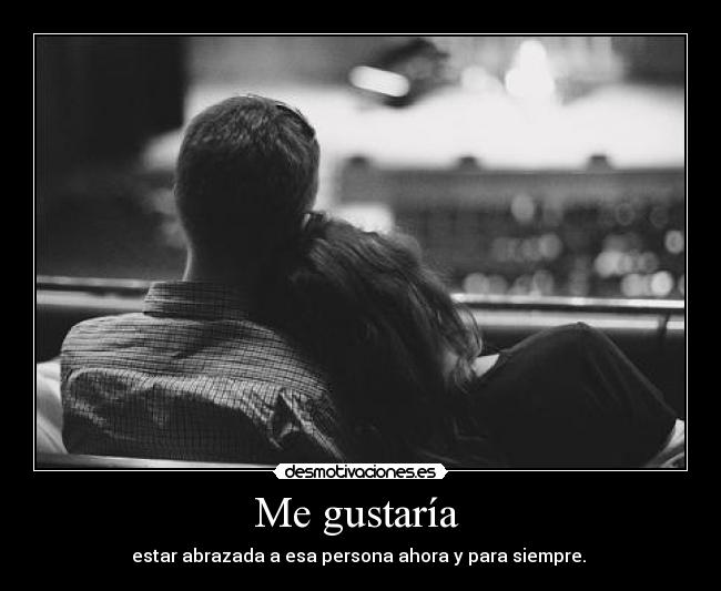Me gustaría  - estar abrazada a esa persona ahora y para siempre. 