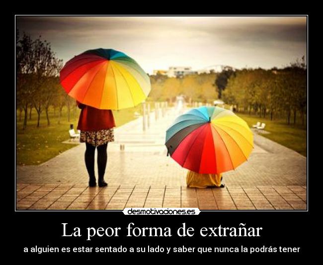La peor forma de extrañar - a alguien es estar sentado a su lado y saber que nunca la podrás tener