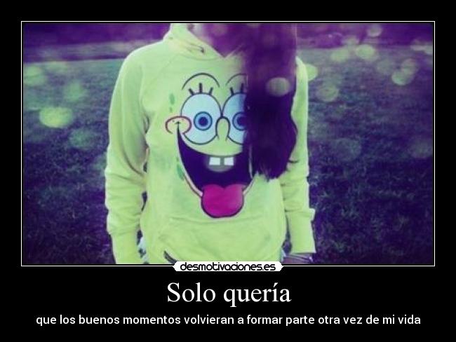 Solo quería - que los buenos momentos volvieran a formar parte otra vez de mi vida