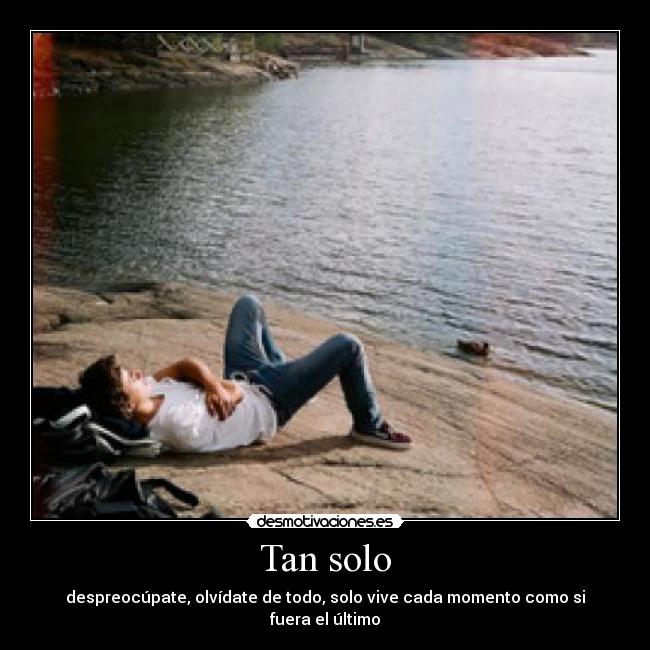 Tan solo - despreocúpate, olvídate de todo, solo vive cada momento como si fuera el último