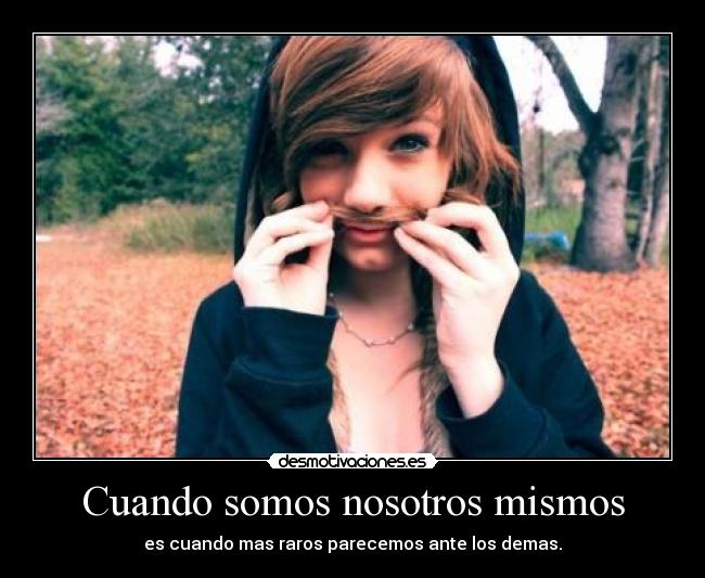 Cuando somos nosotros mismos - es cuando mas raros parecemos ante los demas.
