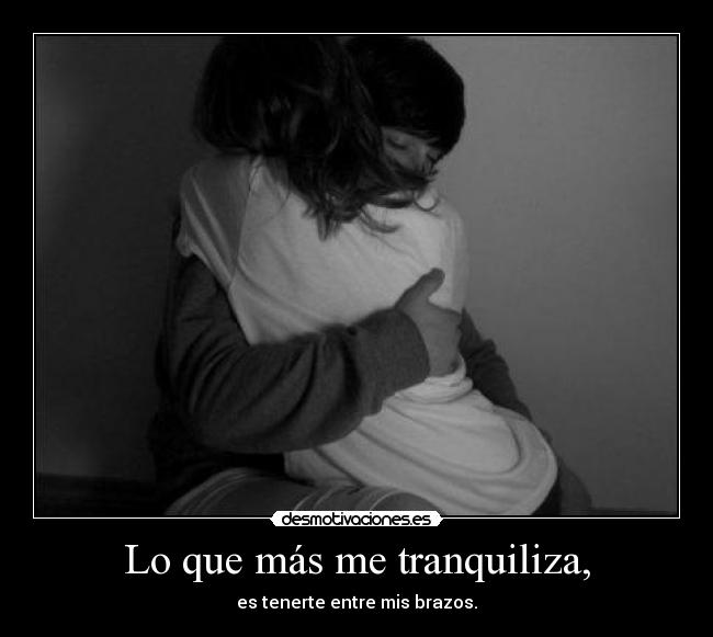 Lo que más me tranquiliza, - es tenerte entre mis brazos.