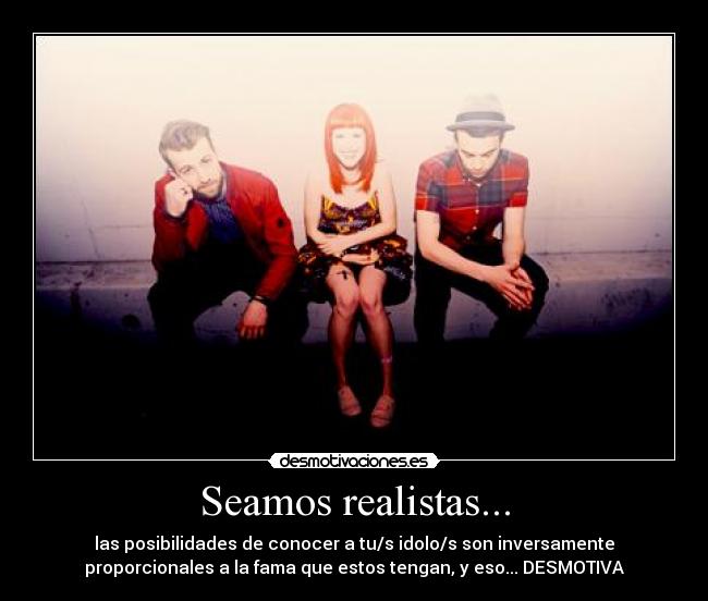 Seamos realistas... - las posibilidades de conocer a tu/s idolo/s son inversamente
proporcionales a la fama que estos tengan, y eso... DESMOTIVA