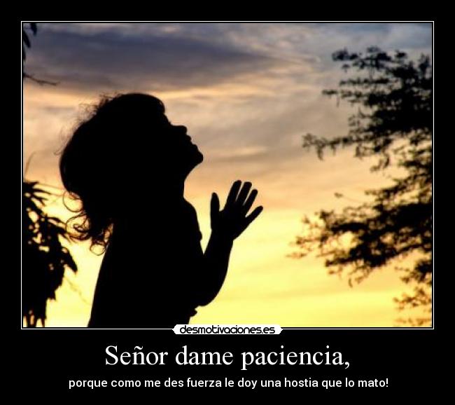  Señor dame paciencia,  - porque como me des fuerza le doy una hostia que lo mato!