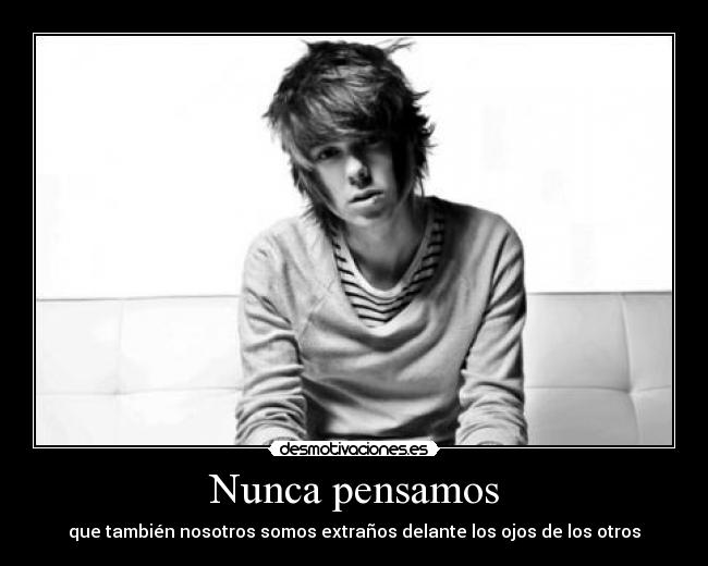 Nunca pensamos - que también nosotros somos extraños delante los ojos de los otros