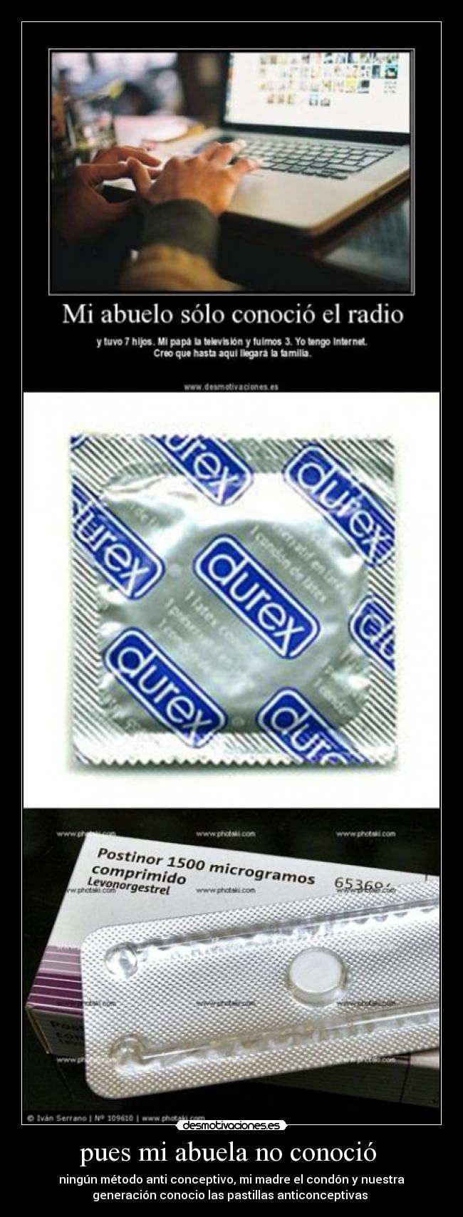 pues mi abuela no conoció  - ningún método anti conceptivo, mi madre el condón y nuestra
generación conocio las pastillas anticonceptivas 