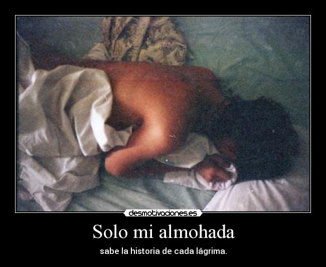 Solo mi almohada - sabe la historia de cada lágrima.
