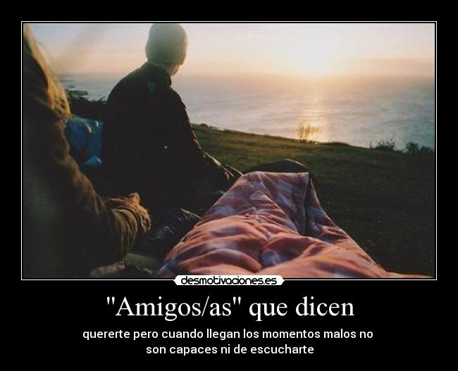 Amigos/as que dicen - quererte pero cuando llegan los momentos malos no
son capaces ni de escucharte