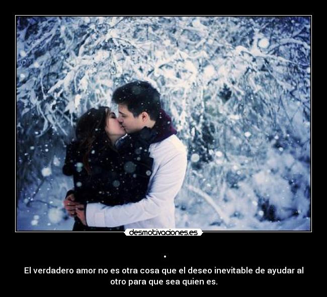 . - El verdadero amor no es otra cosa que el deseo inevitable de ayudar al
otro para que sea quien es.