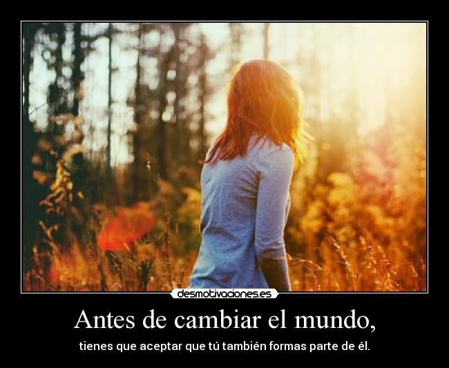 Antes de cambiar el mundo, - tienes que aceptar que tú también formas parte de él.