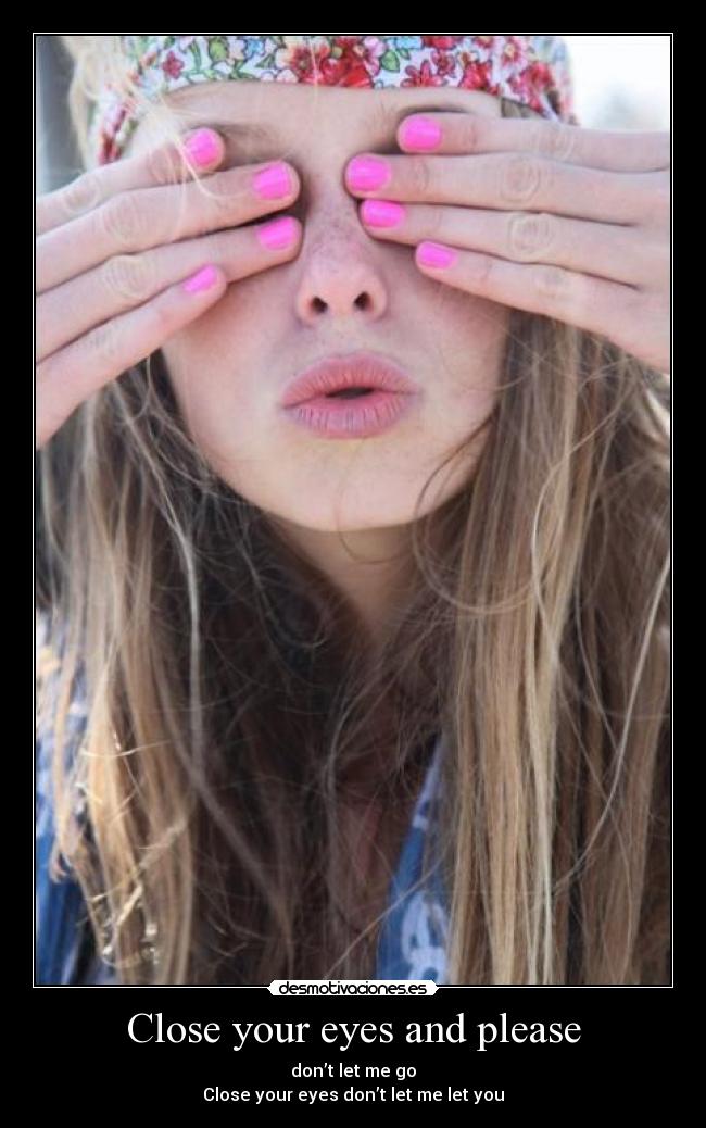 Close your eyes and please - don’t let me go
Close your eyes don’t let me let you