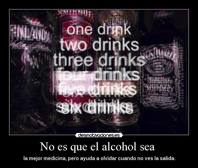 No es que el alcohol sea - la mejor medicina, pero ayuda a olvidar cuando no ves la salida.
