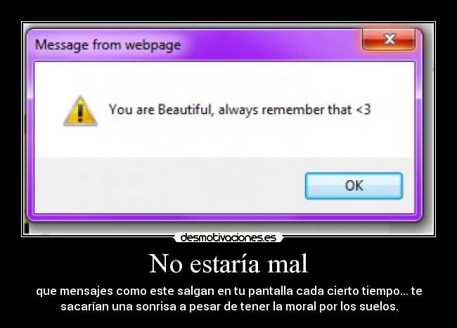 No estaría mal - que mensajes como este salgan en tu pantalla cada cierto tiempo... te
sacarían una sonrisa a pesar de tener la moral por los suelos.
