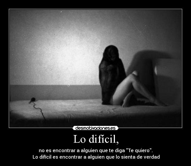 Lo difícil, - no es encontrar a alguien que te diga Te quiero.
Lo difícil es encontrar a alguien que lo sienta de verdad